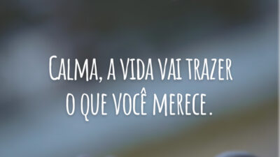 Calma, a vida vai trazer o que você merece.