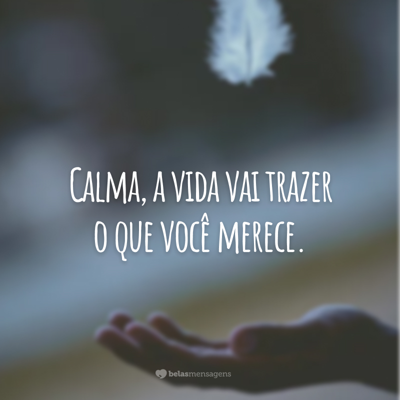 Calma, a vida vai trazer o que você merece.