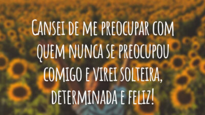 Cansei de me preocupar com quem nunca se preocupou comigo e virei solteira, determinada e feliz!
