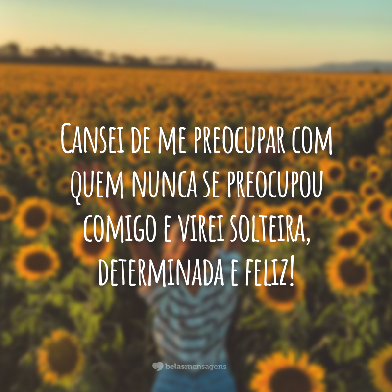 Cansei de me preocupar com quem nunca se preocupou comigo e virei solteira, determinada e feliz!