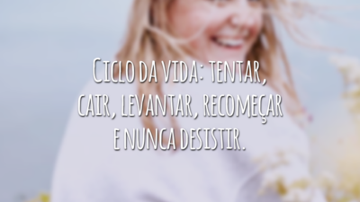 Ciclo da vida: tentar, cair, levantar, recomeçar e nunca desistir.