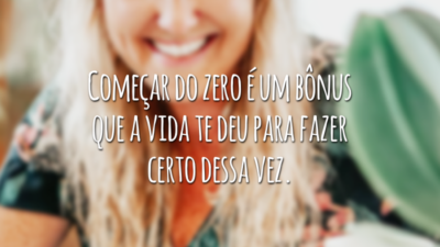 Começar do zero é um bônus que a vida te deu para fazer certo dessa vez.