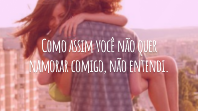Como assim você não quer namorar comigo, não entendi.