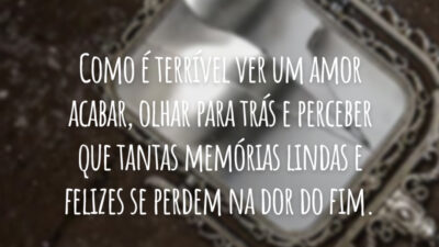 Como é terrível ver um amor acabar, olhar para trás e perceber que tantas memórias lindas e felizes se perdem na dor do fim.