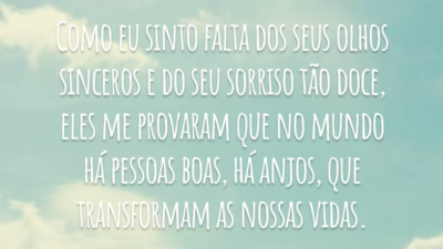Como eu sinto falta dos seus olhos sinceros e do seu sorriso tão doce, eles me provaram que no mundo há pessoas boas, há anjos, que transformam as nossas vidas.