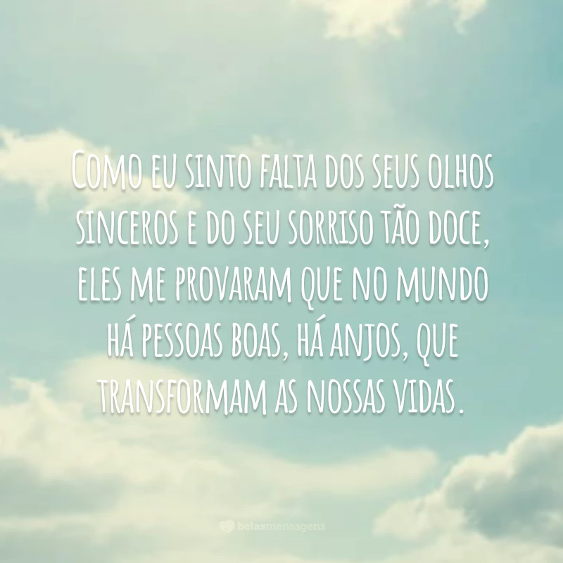 Como eu sinto falta dos seus olhos sinceros e do seu sorriso tão doce, eles me provaram que no mundo há pessoas boas, há anjos, que transformam as nossas vidas.