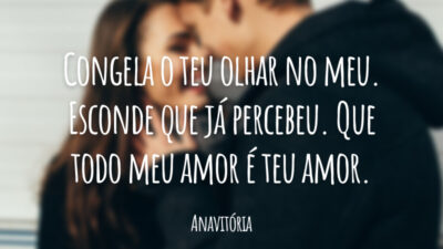 Congela o teu olhar no meu. Esconde que já percebeu. Que todo meu amor é teu amor.