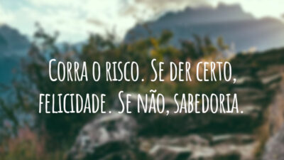 Corra o risco. Se der certo, felicidade. Se não, sabedoria.
