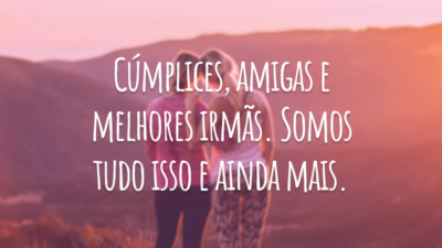 Cúmplices, amigas e melhores irmãs. Somos tudo isso e ainda mais.