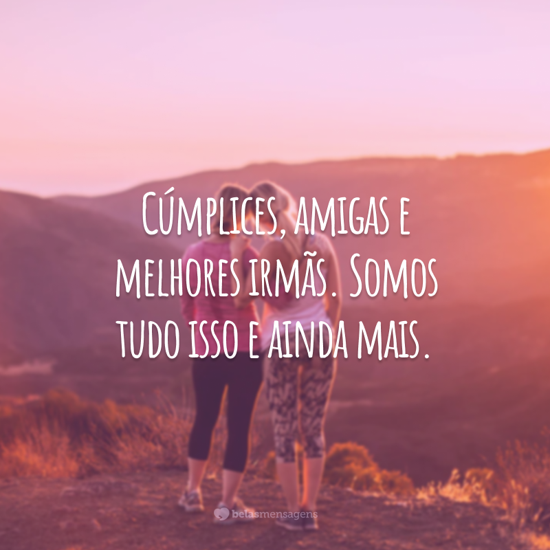 Cúmplices, amigas e melhores irmãs. Somos tudo isso e ainda mais.