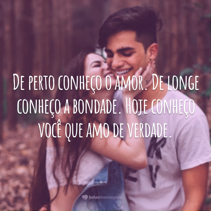 De perto conheço o amor. De longe conheço a bondade. Hoje conheço você que amo de verdade.