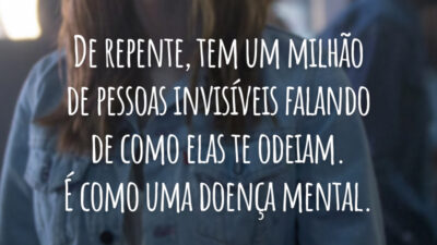 De repente, tem um milhão de pessoas invisíveis falando de como elas te odeiam. É como uma doença mental.