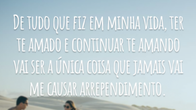 De tudo que fiz em minha vida, ter te amado e continuar te amando vai ser a única coisa que jamais vai me causar arrependimento.