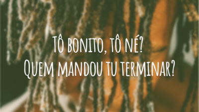 Tô bonito, tô né? Quem mandou tu terminar?