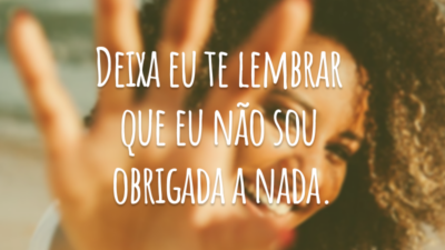 Deixa eu te lembrar que eu não sou obrigada a nada.