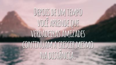 Depois de um tempo você aprende que verdadeiras amizades continuam a crescer mesmo na distância.