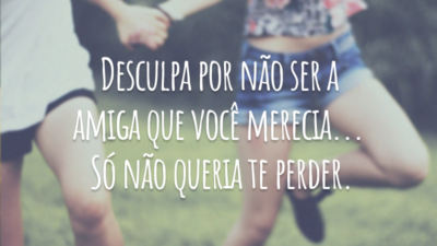 Desculpa por não ser a amiga que você merecia... Só não queria te perder.