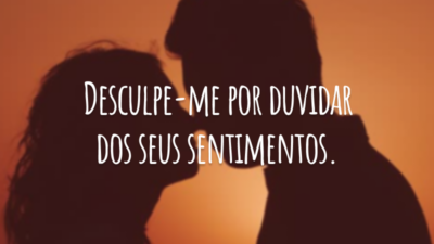 Desculpe-me por duvidar dos seus sentimentos.