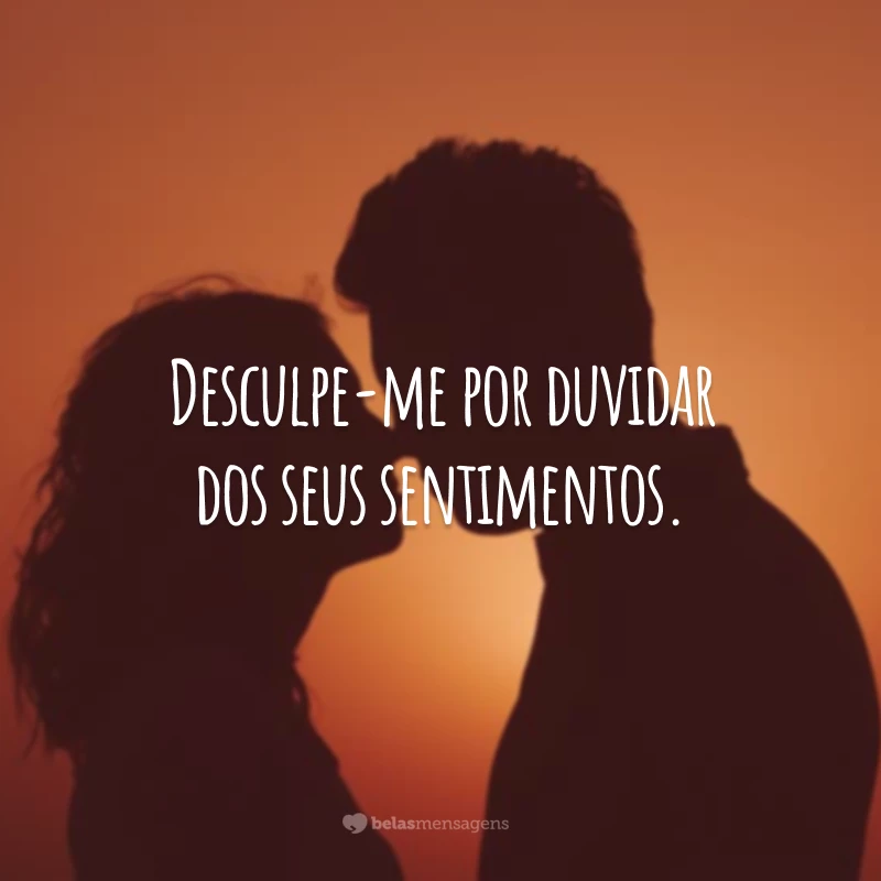 Desculpe-me por duvidar dos seus sentimentos.