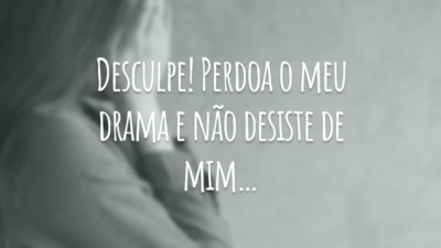 Desculpe! Perdoa o meu drama e não desiste de mim…