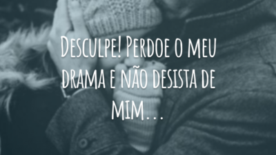 Desculpe! Perdoe o meu drama e não desista de mim...