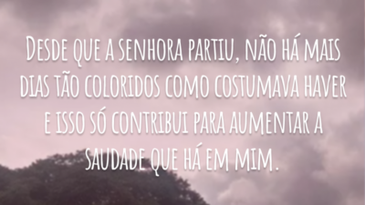 Desde que a senhora partiu, não há mais dias tão coloridos como costumava haver e isso só contribui para aumentar a saudade que há em mim.