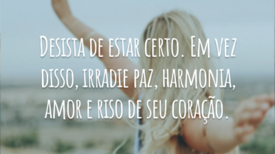 Desista de estar certo. Em vez disso, irradie paz, harmonia, amor e riso de seu coração.