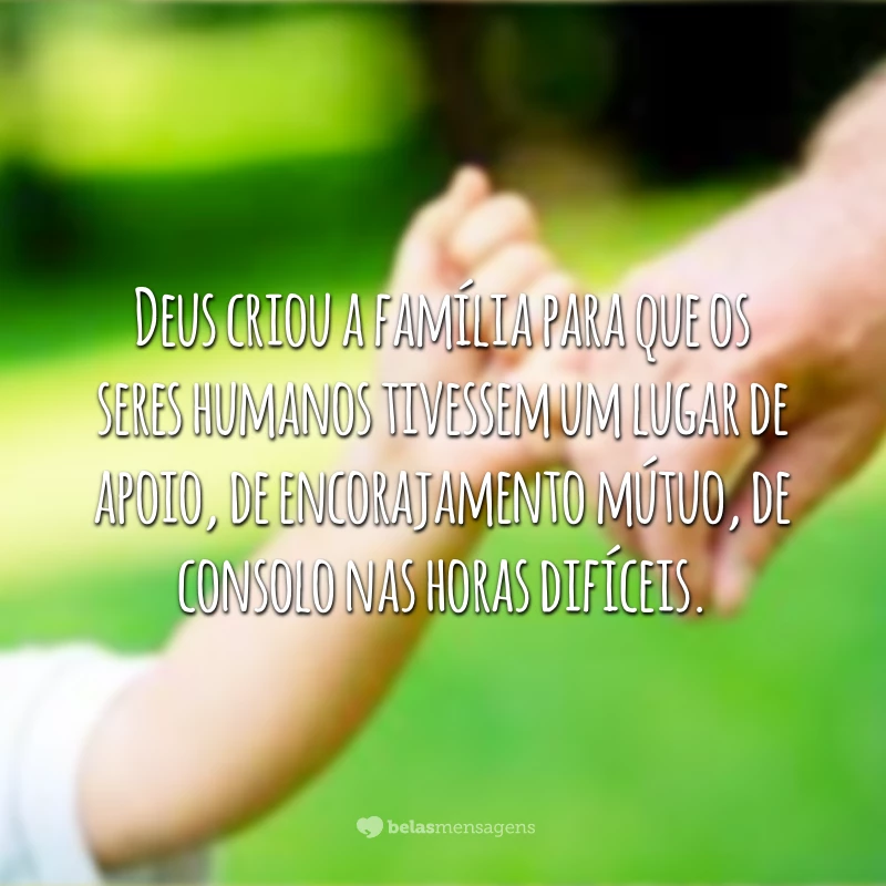 Deus, em sua infinita sabedoria, criou a família para que os seres humanos tivessem um lugar de apoio, de encorajamento mútuo, de consolo nas horas difíceis. Enfim, um espaço para rir, chorar e sonhar.