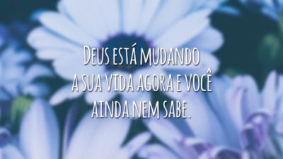 Deus está mudando a sua vida agora e você ainda nem sabe.