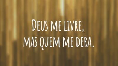 Deus me livre, mas quem me dera.