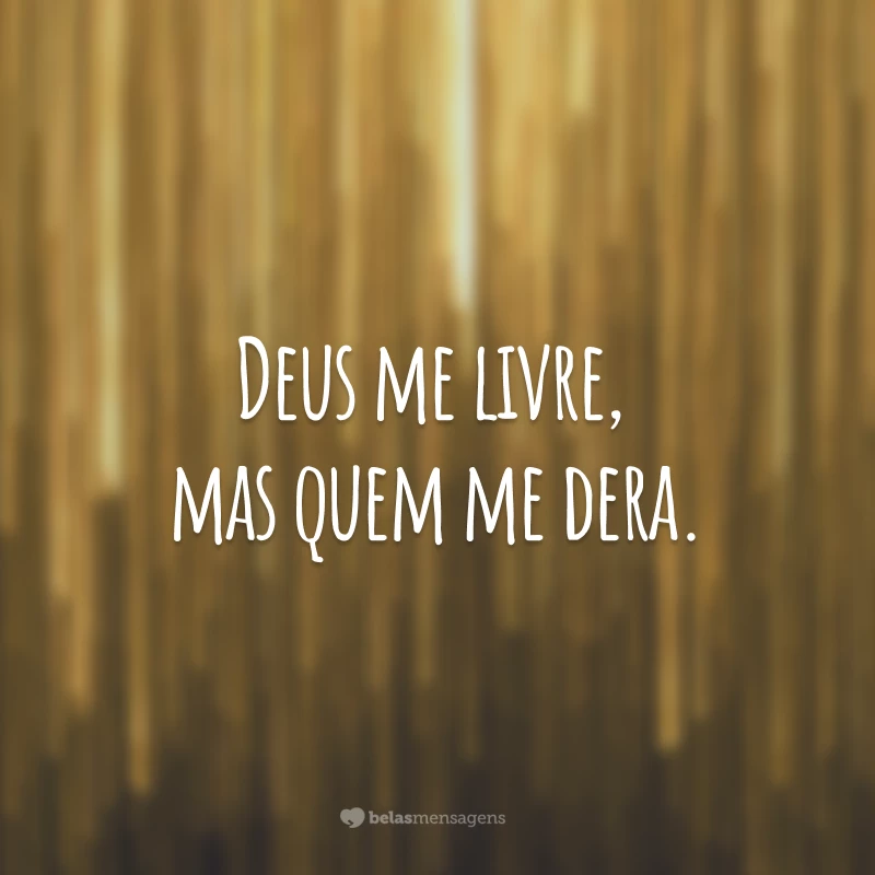 Deus me livre, mas quem me dera.