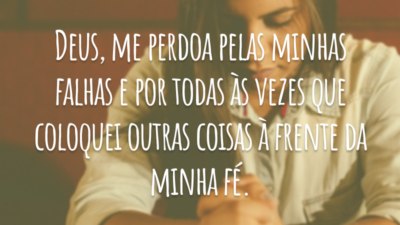 Deus, me perdoa pelas minhas falhas e por todas às vezes que coloquei outras coisas à frente da minha fé.