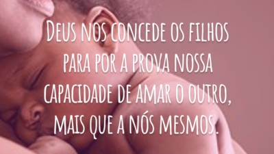 Deus nos concede os filhos para por a prova nossa capacidade de amar o outro, mais que a nós mesmos.