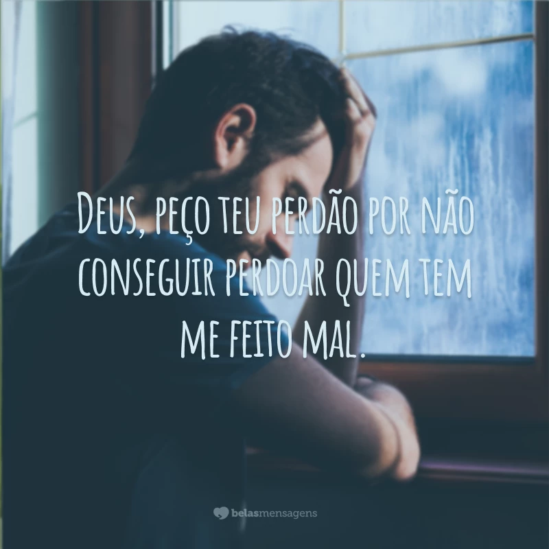 Deus, peço teu perdão por não conseguir perdoar quem tem me feito mal.