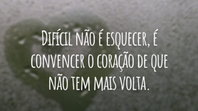 Difícil não é esquecer, é convencer o coração de que não tem mais volta.