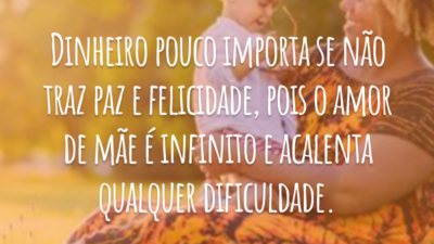 Dinheiro pouco importa se não traz paz e felicidade, pois o amor de mãe é infinito e acalenta qualquer dificuldade.