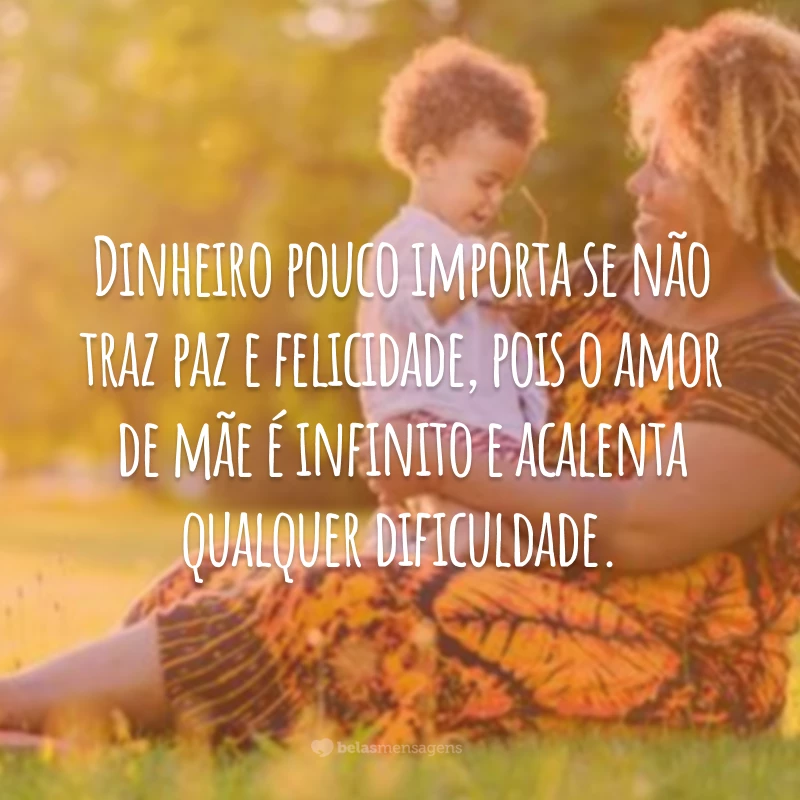 Dinheiro pouco importa se não traz paz e felicidade, pois o amor de mãe é infinito e acalenta qualquer dificuldade.