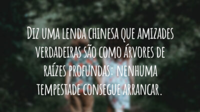 Diz uma lenda chinesa que amizades verdadeiras são como árvores de raízes profundas: nenhuma tempestade consegue arrancar.