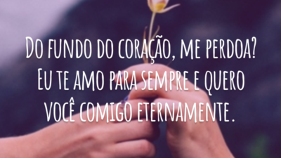 Do fundo do coração, me perdoa? Eu te amo para sempre e quero você comigo eternamente.