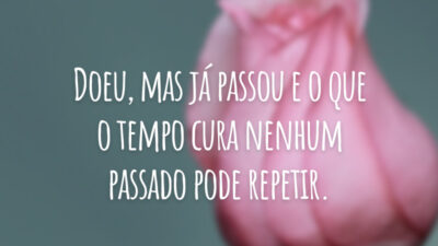 Doeu, mas já passou e o que o tempo cura nenhum passado pode repetir.