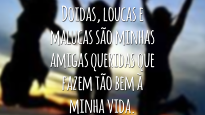 Doidas, loucas e malucas são minhas amigas queridas que fazem tão bem à minha vida.