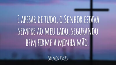 E apesar de tudo, o Senhor estava sempre ao meu lado, segurando bem firme a minha mão.