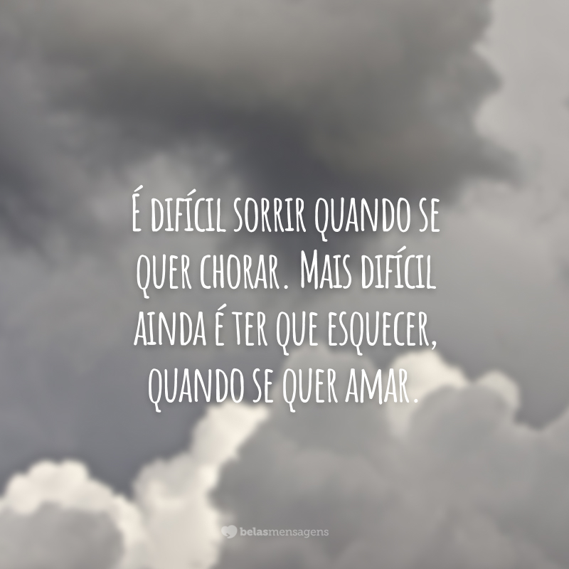 É difícil sorrir quando se quer chorar. Mais difícil ainda é ter que esquecer, quando se quer amar.