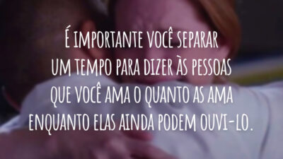 É importante você separar um tempo para dizer às pessoas que você ama o quanto as ama enquanto elas ainda podem ouvi-lo.