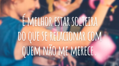 É melhor estar solteira do que se relacionar com quem não me merece.
