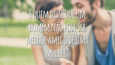 E quem disse que um homem não pode ser melhor amigo de uma mulher?