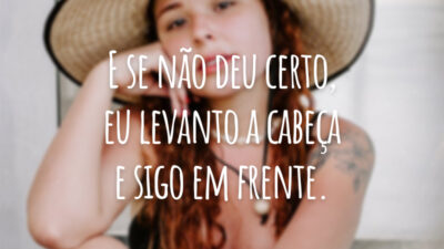 E se não deu certo, eu levanto a cabeça e sigo em frente.