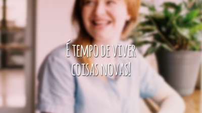 É tempo de viver coisas novas!