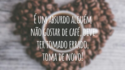 É um absurdo alguém não gostar de café, deve ter tomado errado, toma de novo!