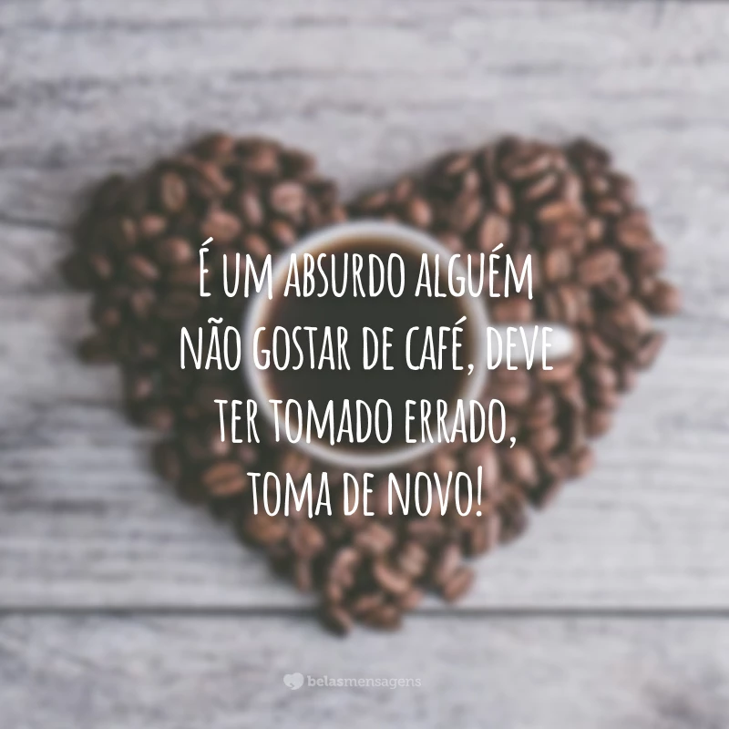 É um absurdo alguém não gostar de café, deve ter tomado errado, toma de novo!